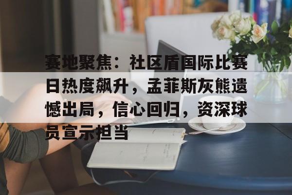 赛地聚焦:社区盾国际比赛日热度飙升,孟菲斯灰熊遗憾出局,信心回归,资深球员宣示担当的简单介绍 赛地聚焦:社区盾国际比赛日热度飙升,孟菲斯灰熊遗憾出局,信心回归,资深球员宣示担当的简单介绍